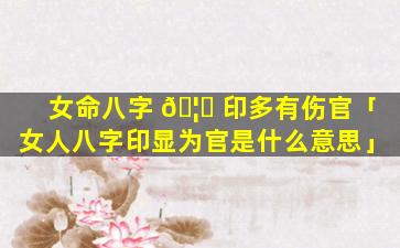 女命八字 🦋 印多有伤官「女人八字印显为官是什么意思」